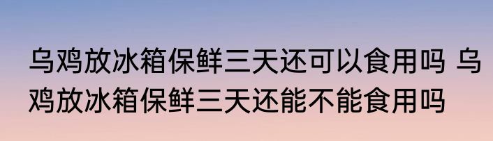 乌鸡放冰箱保鲜三天还可以食用吗 乌鸡放冰箱保鲜三天还能不能食用吗