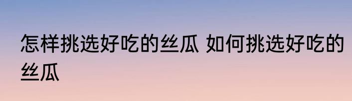 怎样挑选好吃的丝瓜 如何挑选好吃的丝瓜