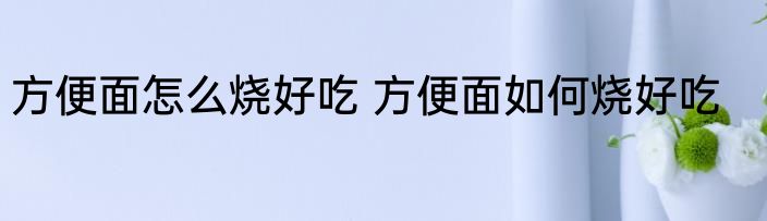 方便面怎么烧好吃 方便面如何烧好吃