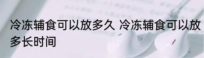 冷冻辅食可以放多久 冷冻辅食可以放多长时间
