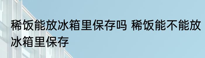 稀饭能放冰箱里保存吗 稀饭能不能放冰箱里保存