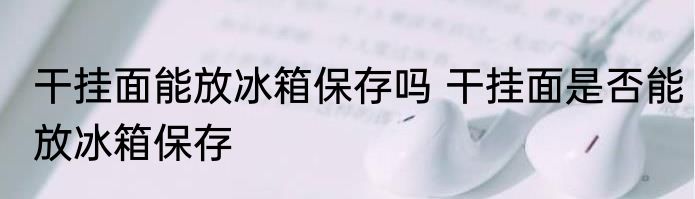 干挂面能放冰箱保存吗 干挂面是否能放冰箱保存
