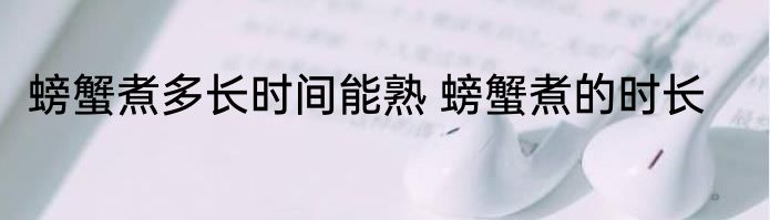 螃蟹煮多长时间能熟 螃蟹煮的时长