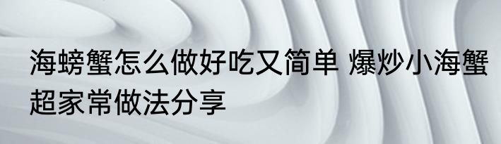 海螃蟹怎么做好吃又简单 爆炒小海蟹超家常做法分享