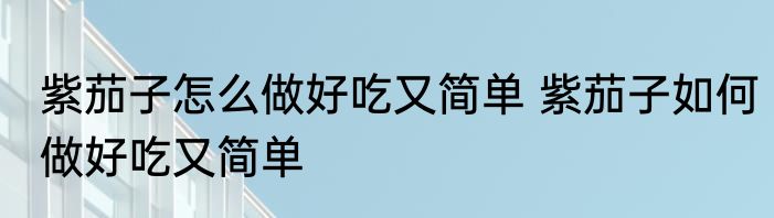 紫茄子怎么做好吃又简单 紫茄子如何做好吃又简单
