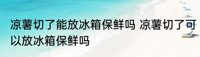 凉薯切了能放冰箱保鲜吗 凉薯切了可以放冰箱保鲜吗