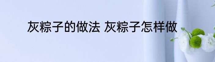 灰粽子的做法 灰粽子怎样做
