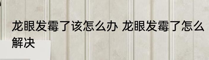 龙眼发霉了该怎么办 龙眼发霉了怎么解决