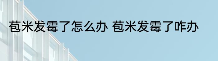 苞米发霉了怎么办 苞米发霉了咋办