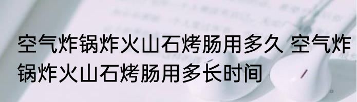 空气炸锅炸火山石烤肠用多久 空气炸锅炸火山石烤肠用多长时间