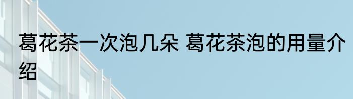 葛花茶一次泡几朵 葛花茶泡的用量介绍