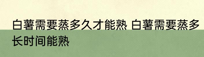 白薯需要蒸多久才能熟 白薯需要蒸多长时间能熟