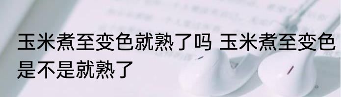 玉米煮至变色就熟了吗 玉米煮至变色是不是就熟了