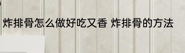 炸排骨怎么做好吃又香 炸排骨的方法