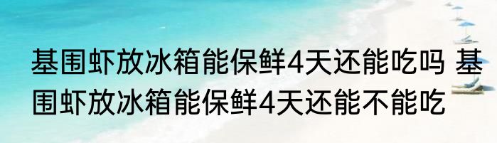 基围虾放冰箱能保鲜4天还能吃吗 基围虾放冰箱能保鲜4天还能不能吃