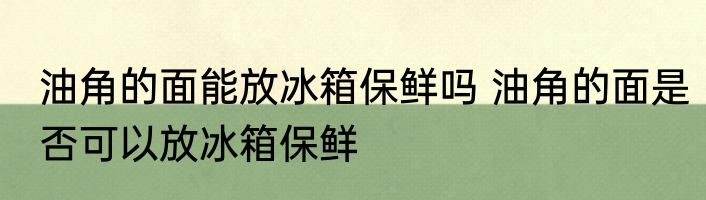 油角的面能放冰箱保鲜吗 油角的面是否可以放冰箱保鲜