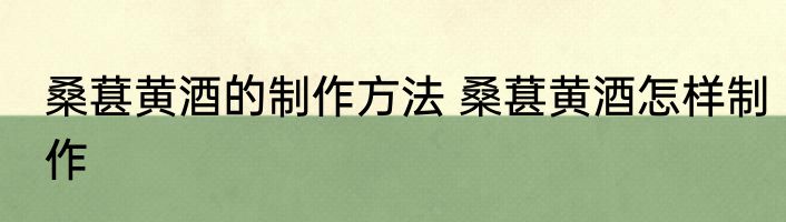 桑葚黄酒的制作方法 桑葚黄酒怎样制作