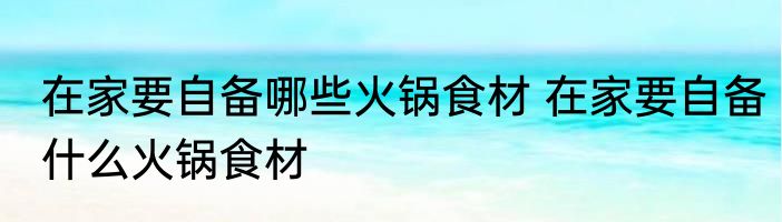 在家要自备哪些火锅食材 在家要自备什么火锅食材