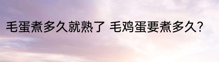 毛蛋煮多久就熟了 毛鸡蛋要煮多久？