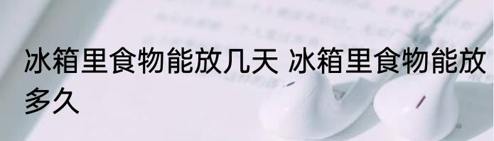 冰箱里食物能放几天 冰箱里食物能放多久