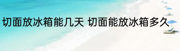 切面放冰箱能几天 切面能放冰箱多久