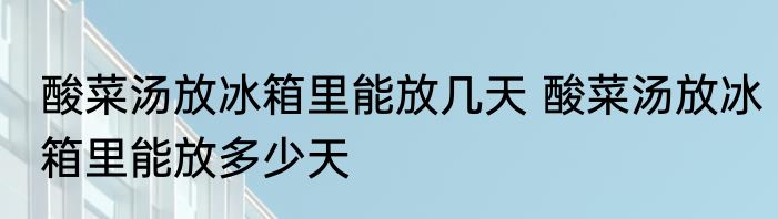 酸菜汤放冰箱里能放几天 酸菜汤放冰箱里能放多少天