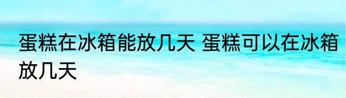 蛋糕在冰箱能放几天 蛋糕可以在冰箱放几天