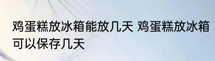 鸡蛋糕放冰箱能放几天 鸡蛋糕放冰箱可以保存几天