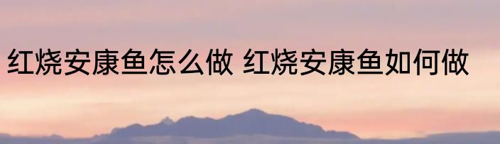 红烧安康鱼怎么做 红烧安康鱼如何做