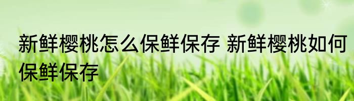 新鲜樱桃怎么保鲜保存 新鲜樱桃如何保鲜保存