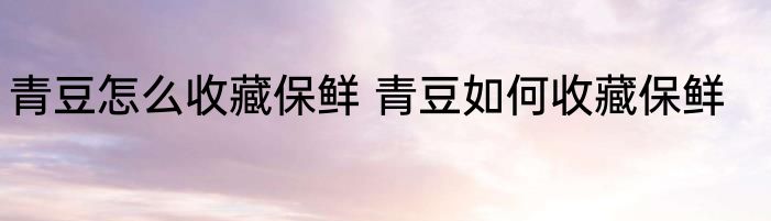青豆怎么收藏保鲜 青豆如何收藏保鲜