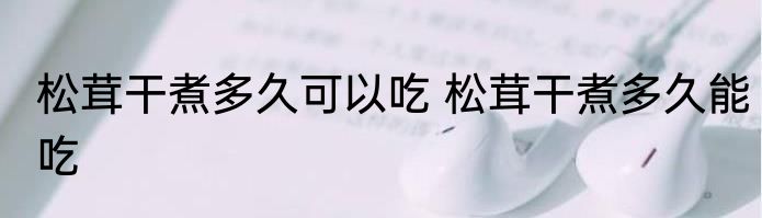 松茸干煮多久可以吃 松茸干煮多久能吃