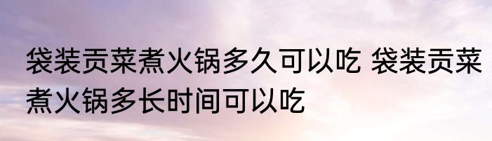 袋装贡菜煮火锅多久可以吃 袋装贡菜煮火锅多长时间可以吃