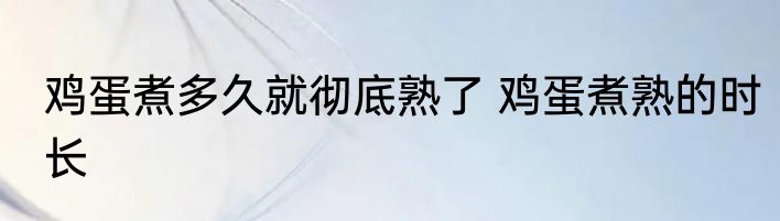 鸡蛋煮多久就彻底熟了 鸡蛋煮熟的时长