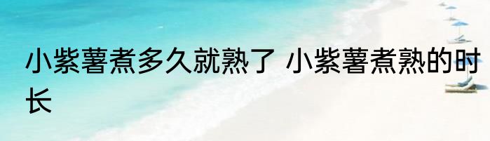 小紫薯煮多久就熟了 小紫薯煮熟的时长