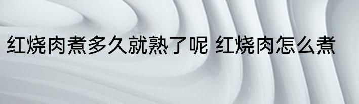 红烧肉煮多久就熟了呢 红烧肉怎么煮