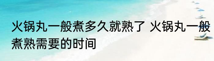 火锅丸一般煮多久就熟了 火锅丸一般煮熟需要的时间