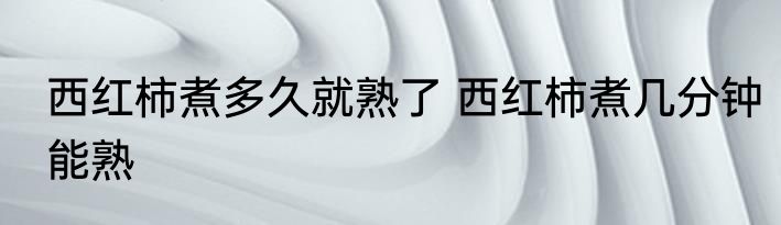 西红柿煮多久就熟了 西红柿煮几分钟能熟