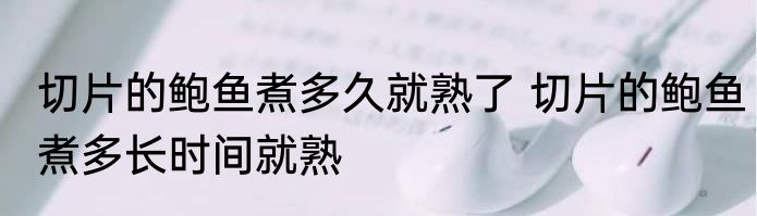 切片的鲍鱼煮多久就熟了 切片的鲍鱼煮多长时间就熟