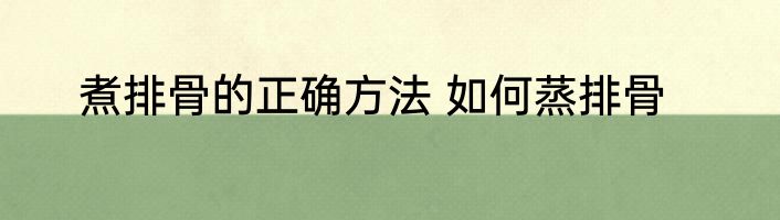 煮排骨的正确方法 如何蒸排骨