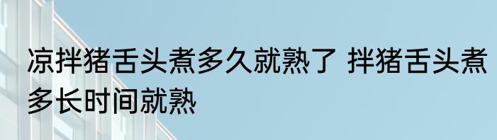 凉拌猪舌头煮多久就熟了 拌猪舌头煮多长时间就熟