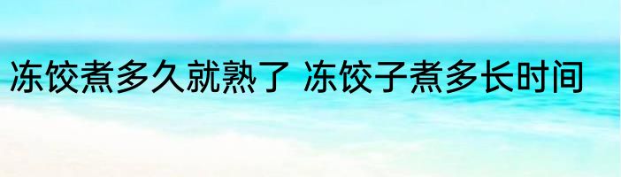 冻饺煮多久就熟了 冻饺子煮多长时间