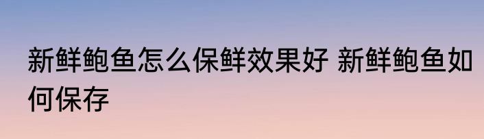 新鲜鲍鱼怎么保鲜效果好 新鲜鲍鱼如何保存