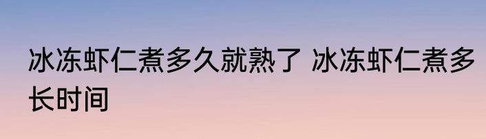 冰冻虾仁煮多久就熟了 冰冻虾仁煮多长时间
