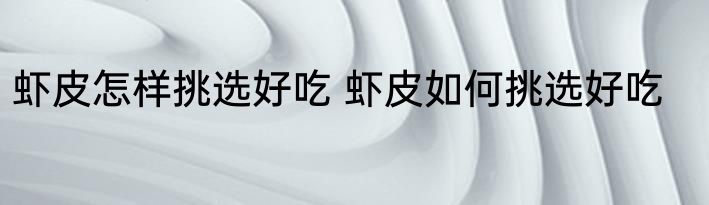 虾皮怎样挑选好吃 虾皮如何挑选好吃