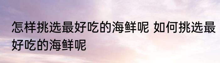 怎样挑选最好吃的海鲜呢 如何挑选最好吃的海鲜呢