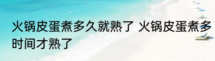 火锅皮蛋煮多久就熟了 火锅皮蛋煮多时间才熟了