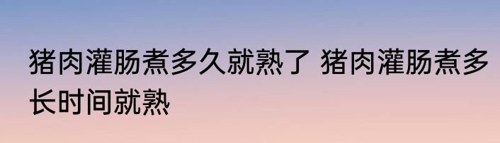 猪肉灌肠煮多久就熟了 猪肉灌肠煮多长时间就熟
