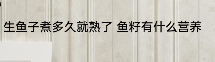 生鱼子煮多久就熟了 鱼籽有什么营养