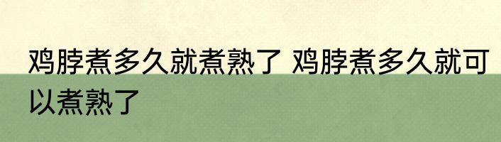 鸡脖煮多久就煮熟了 鸡脖煮多久就可以煮熟了